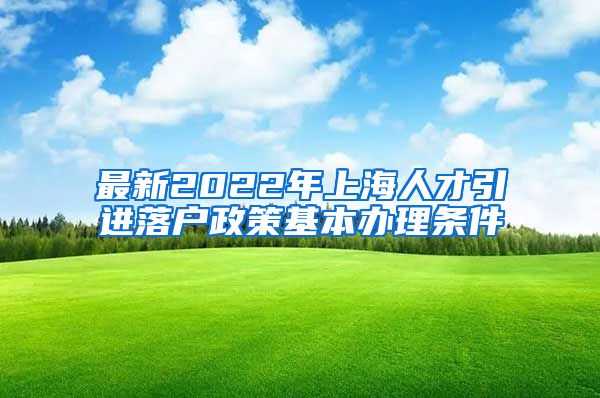 最新2022年上海人才引进落户政策基本办理条件