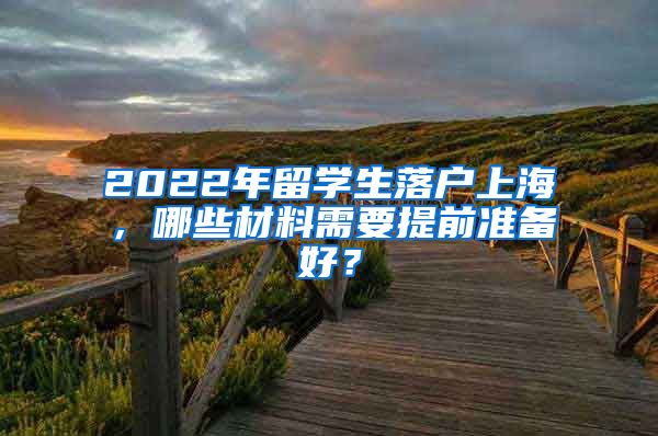 2022年留学生落户上海，哪些材料需要提前准备好？