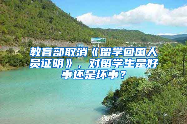 教育部取消《留学回国人员证明》，对留学生是好事还是坏事？