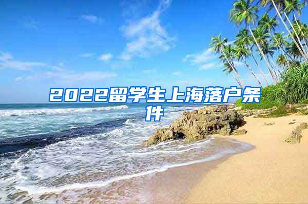 2022留学生上海落户条件