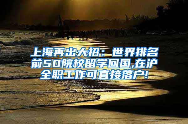 上海再出大招：世界排名前50院校留学回国,在沪全职工作可直接落户!