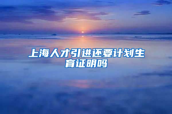 上海人才引进还要计划生育证明吗