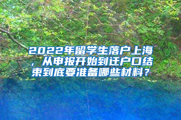 2022年留学生落户上海，从申报开始到迁户口结束到底要准备哪些材料？