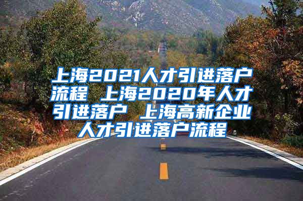 上海2021人才引进落户流程 上海2020年人才引进落户 上海高新企业人才引进落户流程