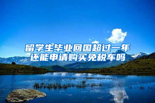 留学生毕业回国超过一年还能申请购买免税车吗