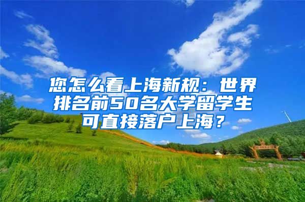 您怎么看上海新规：世界排名前50名大学留学生可直接落户上海？