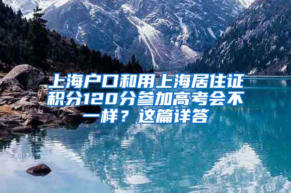 上海户口和用上海居住证积分120分参加高考会不一样？这篇详答