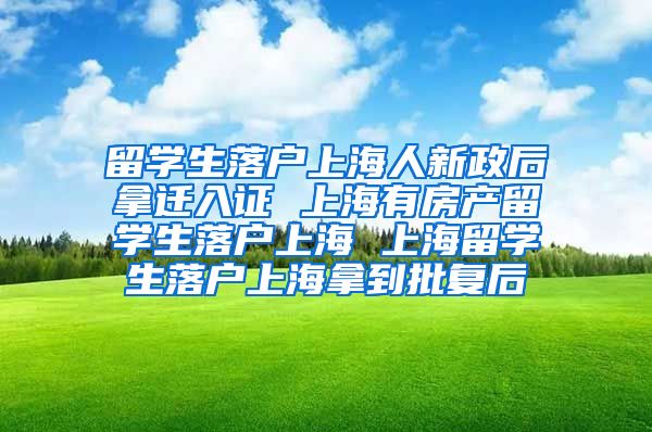 留学生落户上海人新政后拿迁入证 上海有房产留学生落户上海 上海留学生落户上海拿到批复后