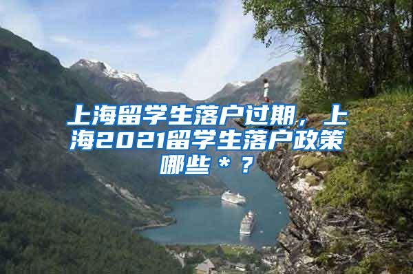 上海留学生落户过期，上海2021留学生落户政策哪些＊？