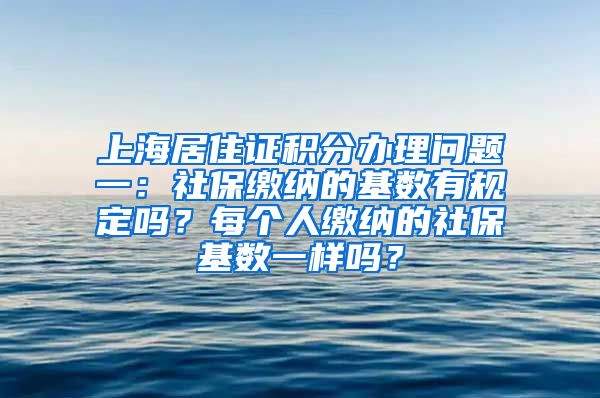 上海居住证积分办理问题一：社保缴纳的基数有规定吗？每个人缴纳的社保基数一样吗？