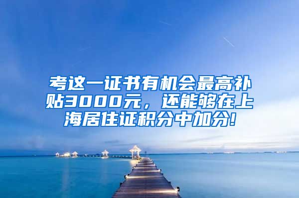 考这一证书有机会最高补贴3000元，还能够在上海居住证积分中加分!