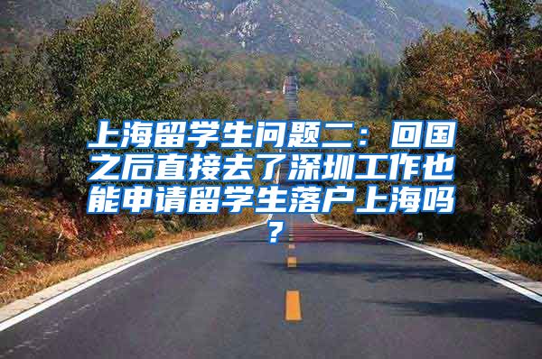 上海留学生问题二：回国之后直接去了深圳工作也能申请留学生落户上海吗？