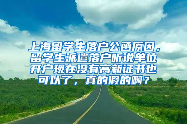 上海留学生落户公函原因，留学生派遣落户听说单位开户现在没有高新证书也可以了，真的假的啊？