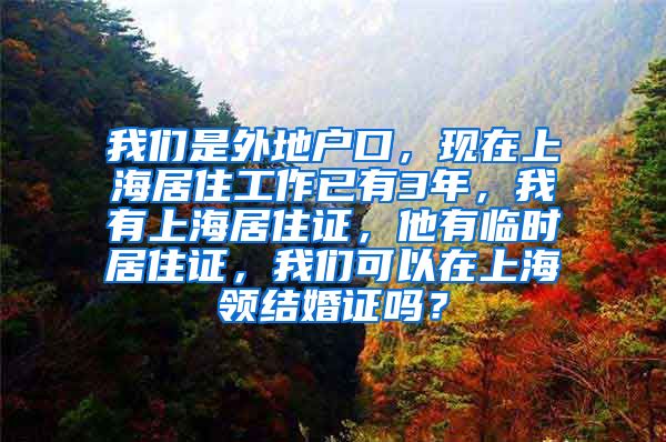 我们是外地户口，现在上海居住工作已有3年，我有上海居住证，他有临时居住证，我们可以在上海领结婚证吗？