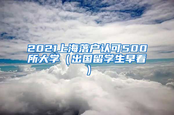 2021上海落户认可500所大学（出国留学生早看）