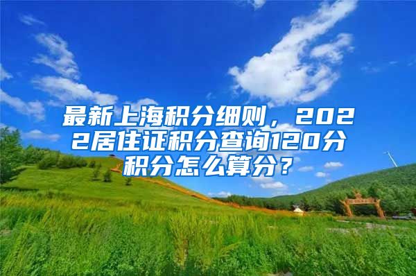 最新上海积分细则，2022居住证积分查询120分积分怎么算分？