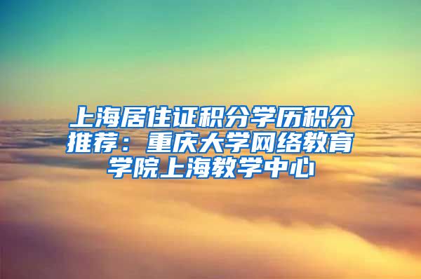 上海居住证积分学历积分推荐：重庆大学网络教育学院上海教学中心