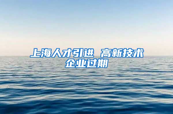 上海人才引进 高新技术企业过期