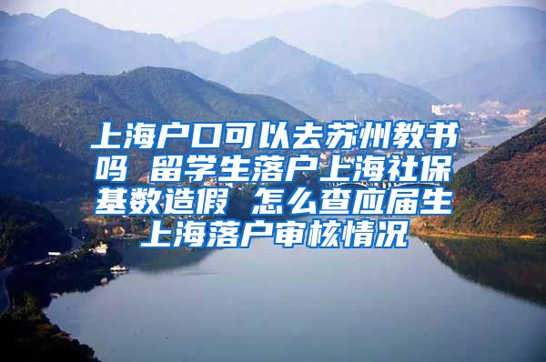 上海户口可以去苏州教书吗 留学生落户上海社保基数造假 怎么查应届生上海落户审核情况