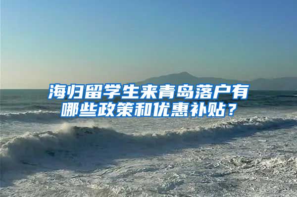 海归留学生来青岛落户有哪些政策和优惠补贴？