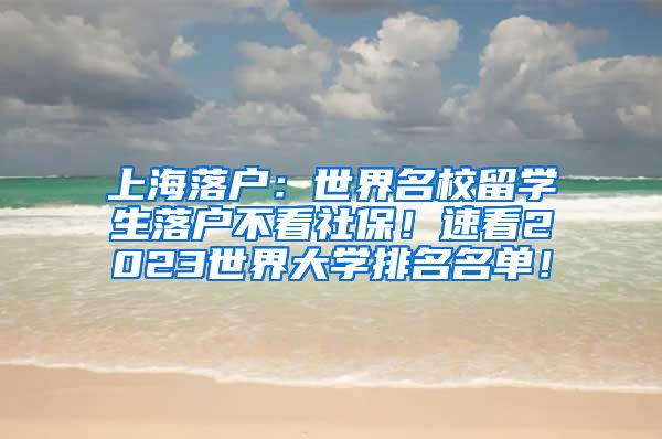 上海落户：世界名校留学生落户不看社保！速看2023世界大学排名名单！