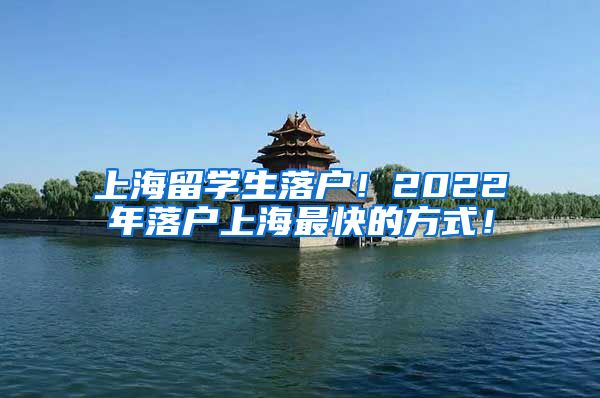 上海留学生落户！2022年落户上海最快的方式！