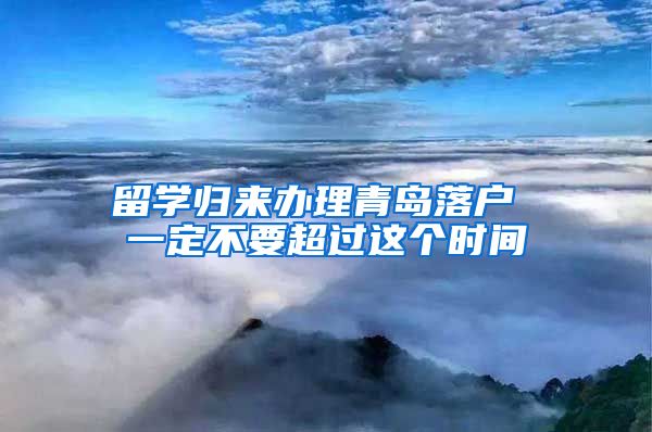 留学归来办理青岛落户 一定不要超过这个时间