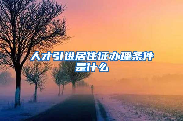 人才引进居住证办理条件是什么