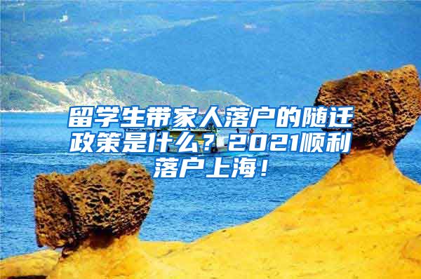 留学生带家人落户的随迁政策是什么？2021顺利落户上海！