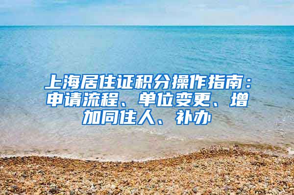 上海居住证积分操作指南：申请流程、单位变更、增加同住人、补办