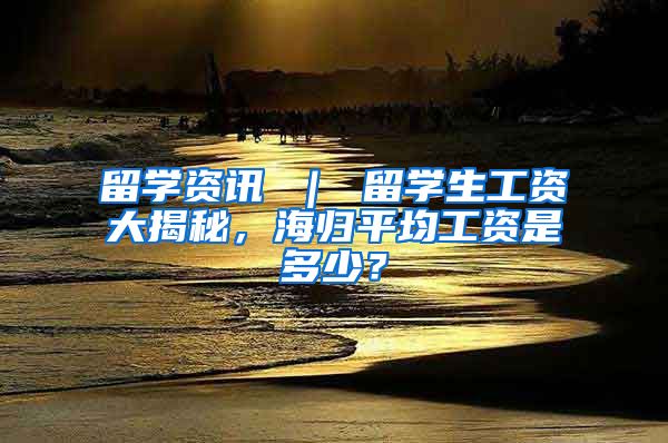 留学资讯 ｜ 留学生工资大揭秘，海归平均工资是多少？