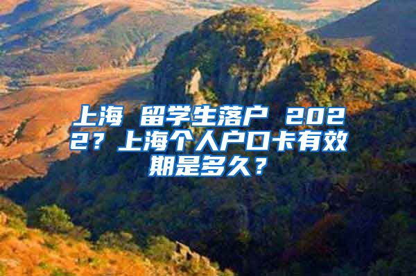 上海 留学生落户 2022？上海个人户口卡有效期是多久？