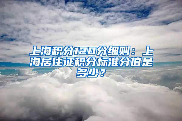 上海积分120分细则：上海居住证积分标准分值是多少？