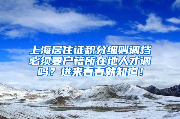 上海居住证积分细则调档必须要户籍所在地人才调吗？进来看看就知道！