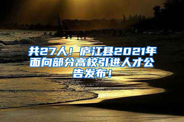 共27人！庐江县2021年面向部分高校引进人才公告发布！