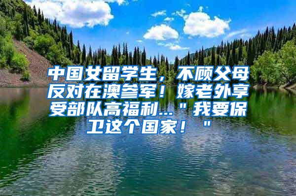 中国女留学生，不顾父母反对在澳参军！嫁老外享受部队高福利...＂我要保卫这个国家！＂