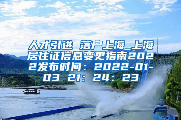 人才引进 落户上海_上海居住证信息变更指南2022发布时间：2022-01-03 21：24：23