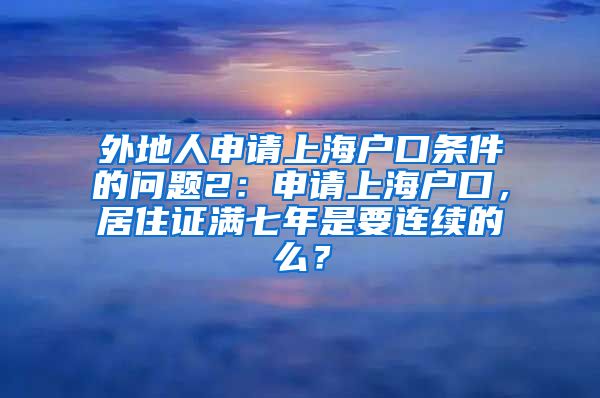 外地人申请上海户口条件的问题2：申请上海户口，居住证满七年是要连续的么？