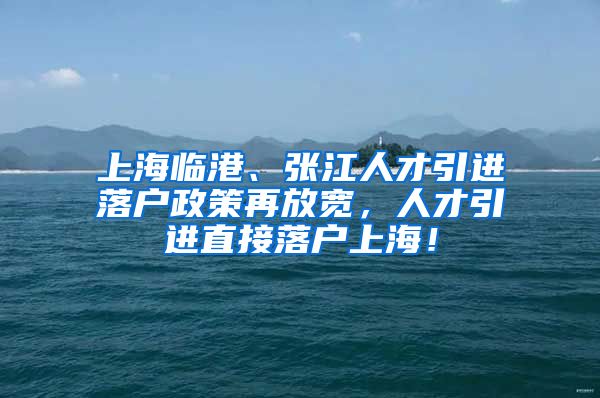 上海临港、张江人才引进落户政策再放宽，人才引进直接落户上海！