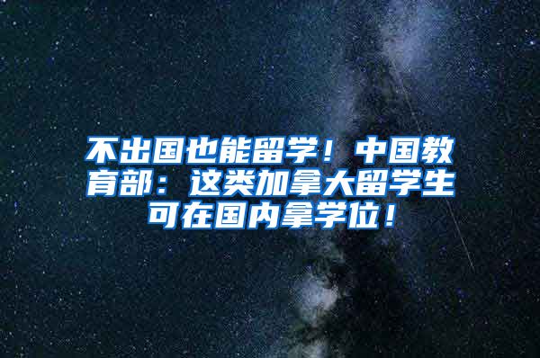 不出国也能留学！中国教育部：这类加拿大留学生可在国内拿学位！