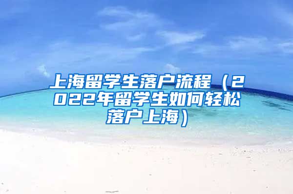 上海留学生落户流程（2022年留学生如何轻松落户上海）