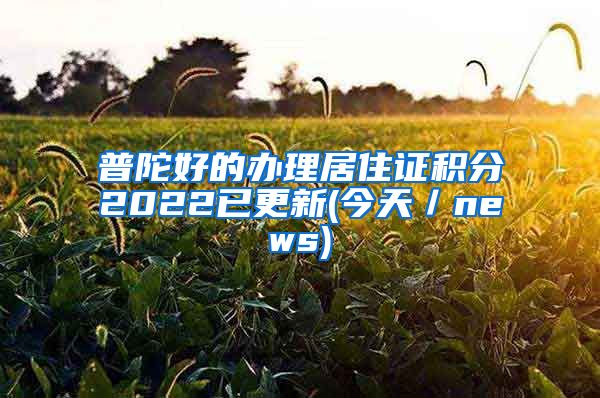 普陀好的办理居住证积分2022已更新(今天／news)