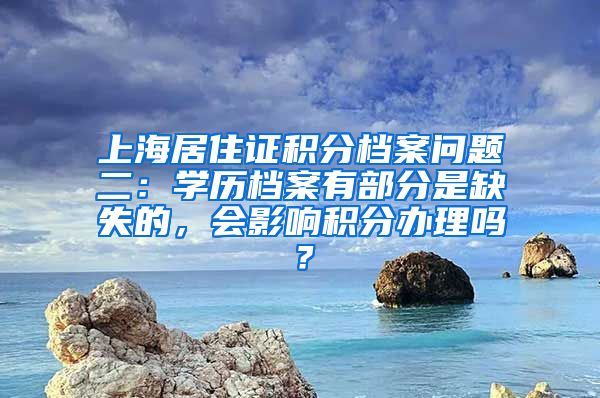 上海居住证积分档案问题二：学历档案有部分是缺失的，会影响积分办理吗？