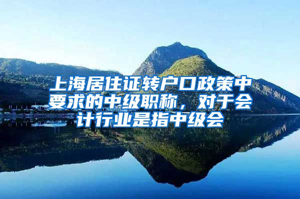 上海居住证转户口政策中要求的中级职称，对于会计行业是指中级会