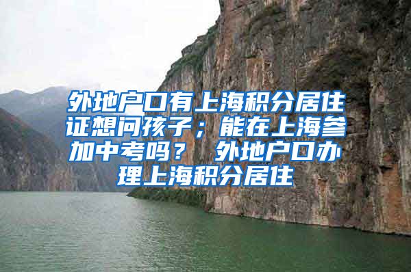 外地户口有上海积分居住证想问孩子；能在上海参加中考吗？ 外地户口办理上海积分居住