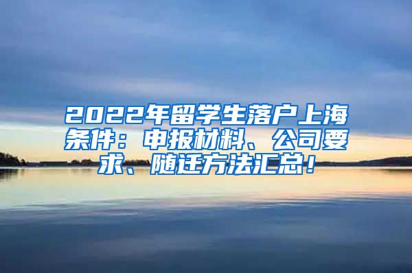 2022年留学生落户上海条件：申报材料、公司要求、随迁方法汇总！