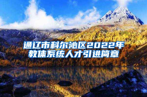 通辽市科尔沁区2022年教体系统人才引进简章