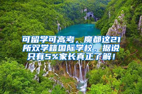 可留学可高考，魔都这21所双学籍国际学校，据说只有5%家长真正了解！