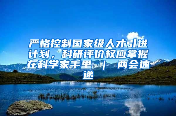 严格控制国家级人才引进计划，科研评价权应掌握在科学家手里 ｜ 两会速递