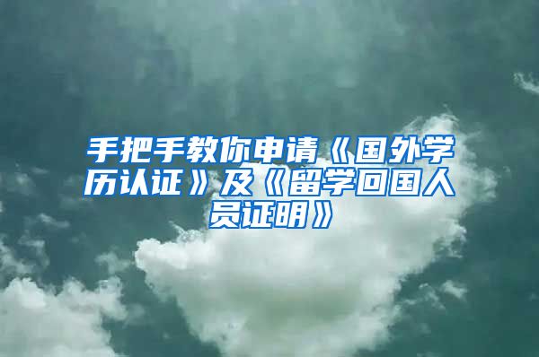 手把手教你申请《国外学历认证》及《留学回国人员证明》